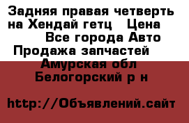 Задняя правая четверть на Хендай гетц › Цена ­ 6 000 - Все города Авто » Продажа запчастей   . Амурская обл.,Белогорский р-н